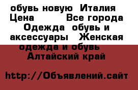  обувь новую, Италия › Цена ­ 600 - Все города Одежда, обувь и аксессуары » Женская одежда и обувь   . Алтайский край